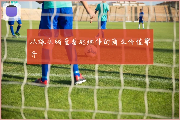 从球衣销量看赵继伟的商业价值攀升