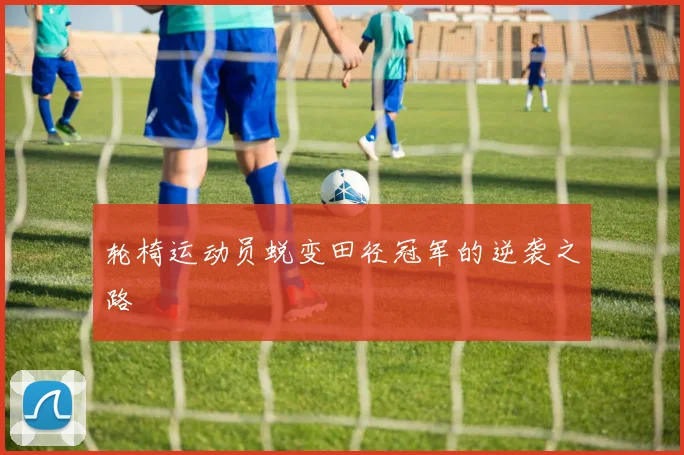 轮椅运动员蜕变田径冠军的逆袭之路