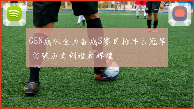GEN战队全力备战S赛目标冲击冠军 打破历史创造新辉煌