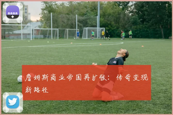 詹姆斯商业帝国再扩张：传奇变现新路径