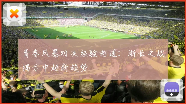青春风暴对决经验老道：浙长之战揭示中超新趋势