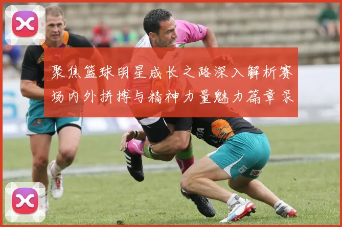 聚焦篮球明星成长之路深入解析赛场内外拼搏与精神力量魅力篇章录