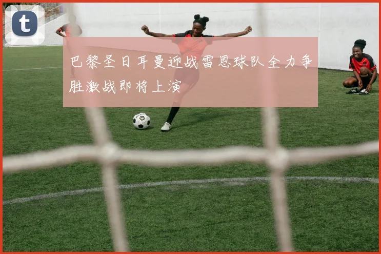 巴黎圣日耳曼迎战雷恩球队全力争胜激战即将上演