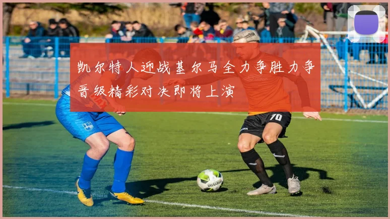 凯尔特人迎战基尔马全力争胜力争晋级精彩对决即将上演