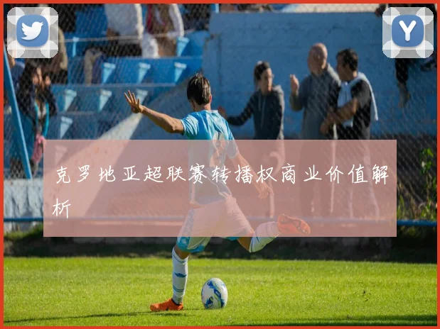 克罗地亚超联赛转播权商业价值解析