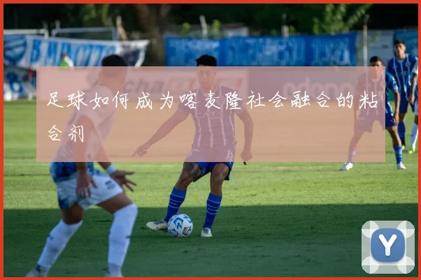 足球如何成为喀麦隆社会融合的粘合剂