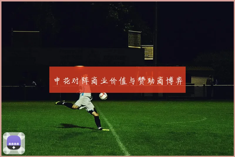 申花对阵商业价值与赞助商博弈