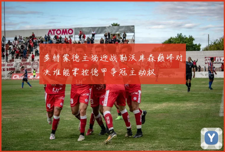 多特蒙德主场迎战勒沃库森巅峰对决谁能掌控德甲争冠主动权