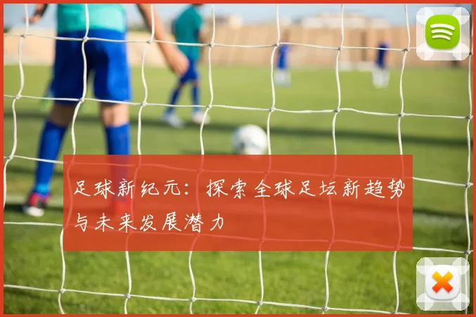 足球新纪元：探索全球足坛新趋势与未来发展潜力