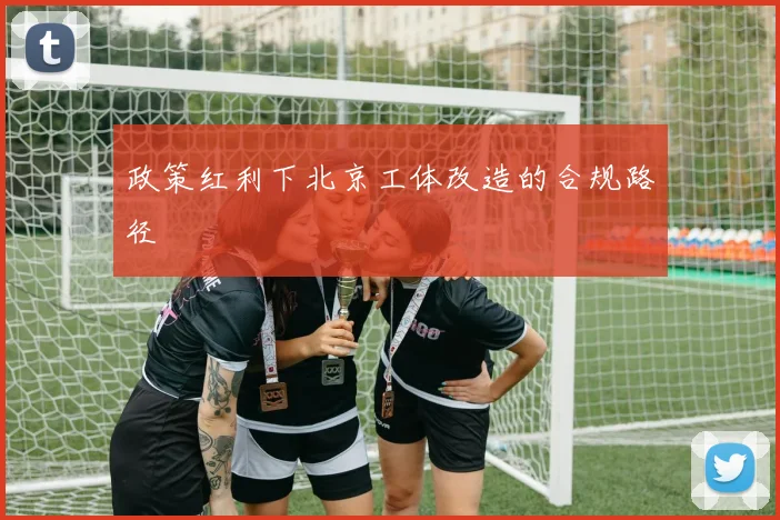 政策红利下北京工体改造的合规路径