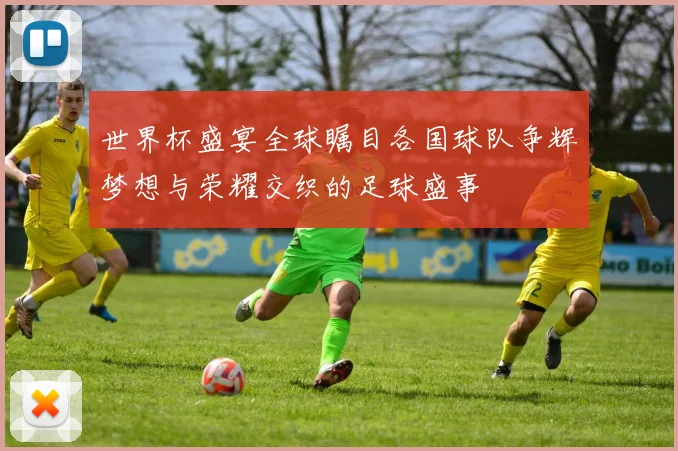 世界杯盛宴全球瞩目各国球队争辉梦想与荣耀交织的足球盛事