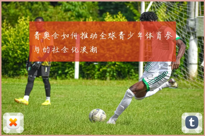 青奥会如何推动全球青少年体育参与的社会化浪潮