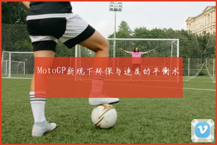 MotoGP新规下环保与速度的平衡术