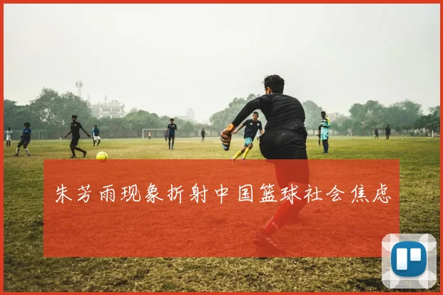 朱芳雨现象折射中国篮球社会焦虑