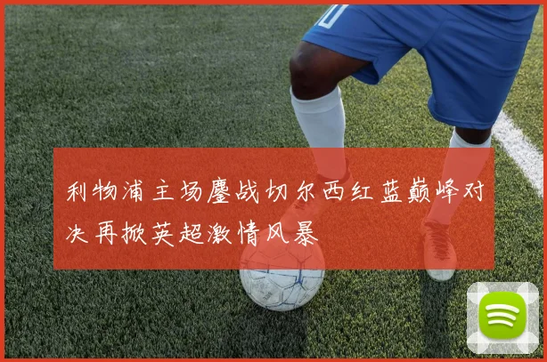 利物浦主场鏖战切尔西红蓝巅峰对决再掀英超激情风暴