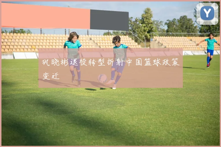 巩晓彬退役转型折射中国篮球政策变迁