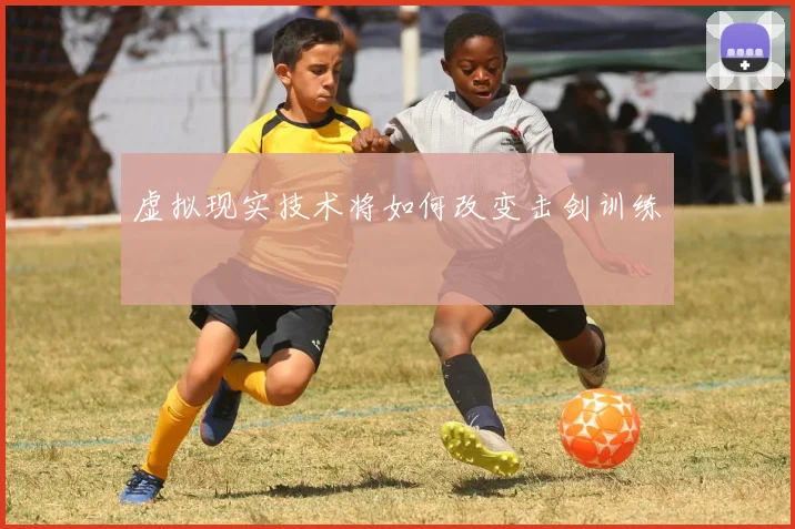 虚拟现实技术将如何改变击剑训练