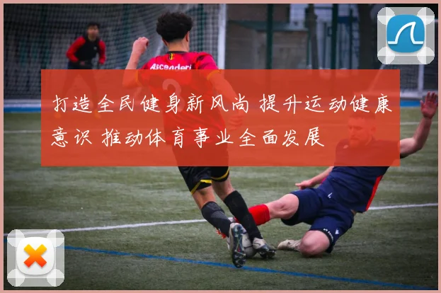 打造全民健身新风尚 提升运动健康意识 推动体育事业全面发展