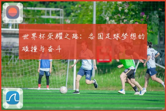 世界杯荣耀之路：各国足球梦想的碰撞与奋斗