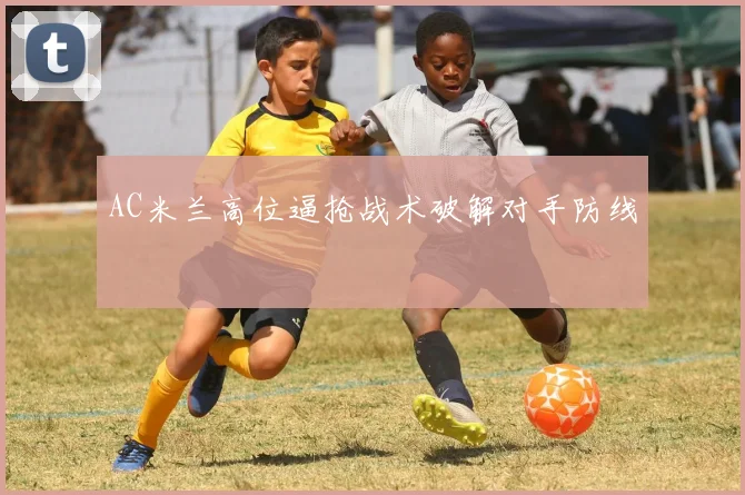 AC米兰高位逼抢战术破解对手防线