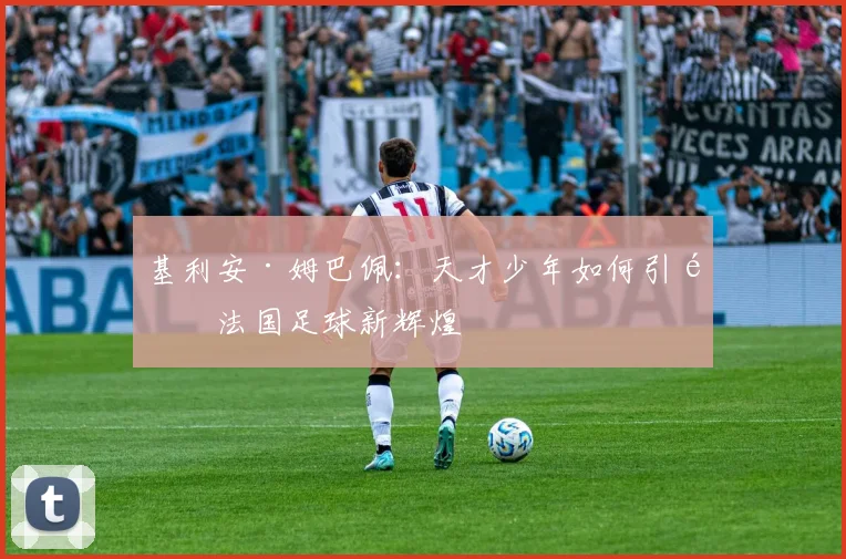 基利安·姆巴佩：天才少年如何引领法国足球新辉煌