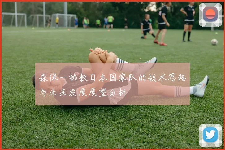 森保一执教日本国家队的战术思路与未来发展展望分析