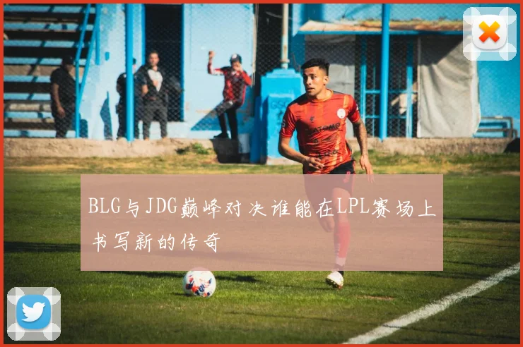 BLG与JDG巅峰对决谁能在LPL赛场上书写新的传奇