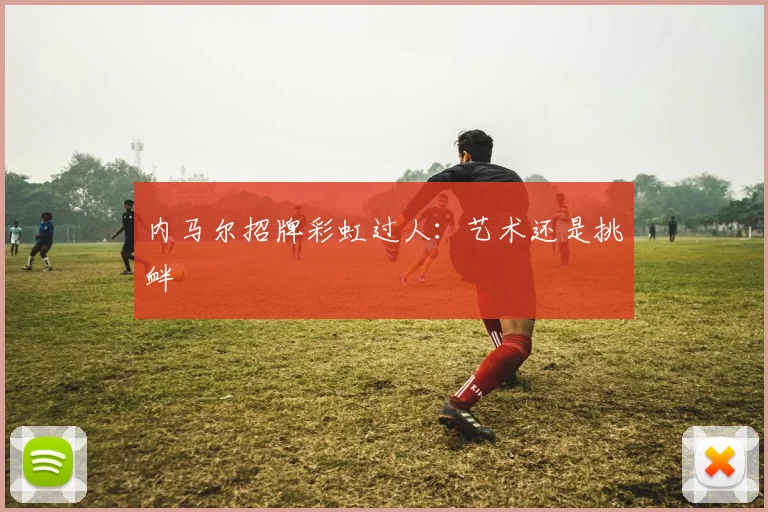 内马尔招牌彩虹过人：艺术还是挑衅