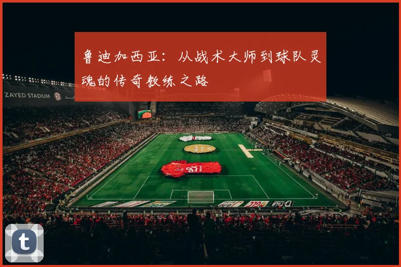 鲁迪加西亚：从战术大师到球队灵魂的传奇教练之路