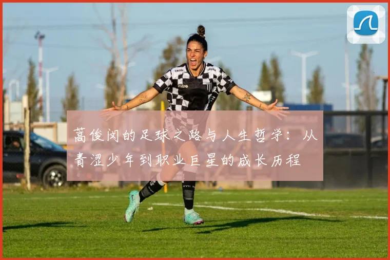 蒿俊闵的足球之路与人生哲学：从青涩少年到职业巨星的成长历程