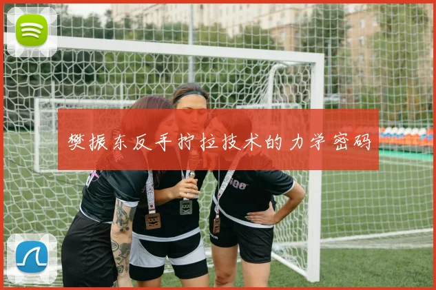 樊振东反手拧拉技术的力学密码