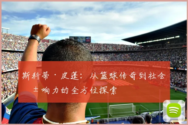 斯科蒂·皮蓬：从篮球传奇到社会影响力的全方位探索