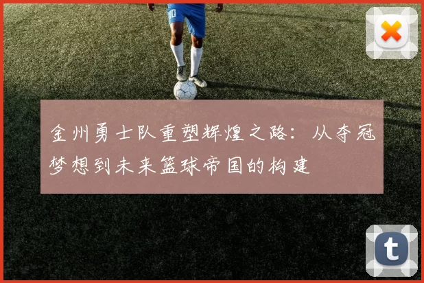 金州勇士队重塑辉煌之路：从夺冠梦想到未来篮球帝国的构建