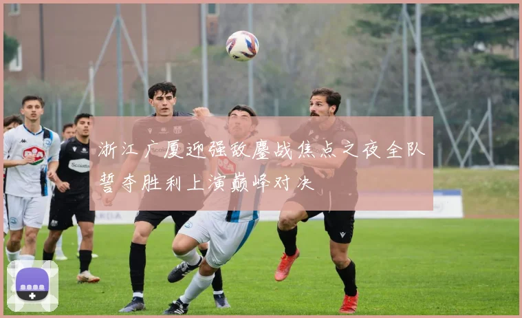 浙江广厦迎强敌鏖战焦点之夜全队誓夺胜利上演巅峰对决