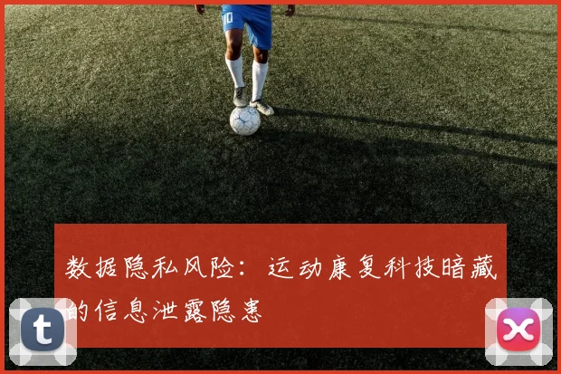 数据隐私风险：运动康复科技暗藏的信息泄露隐患