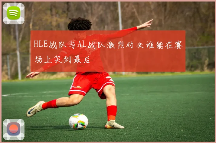 HLE战队与AL战队激烈对决谁能在赛场上笑到最后