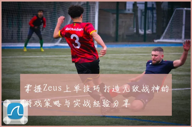 掌握Zeus上单技巧打造无敌战神的游戏策略与实战经验分享