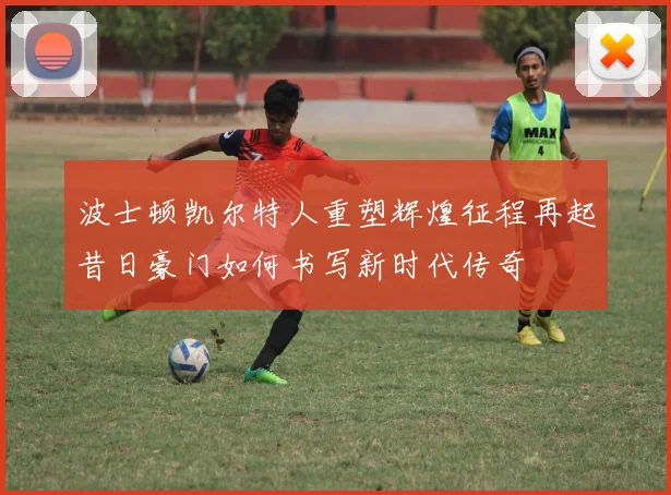 波士顿凯尔特人重塑辉煌征程再起昔日豪门如何书写新时代传奇