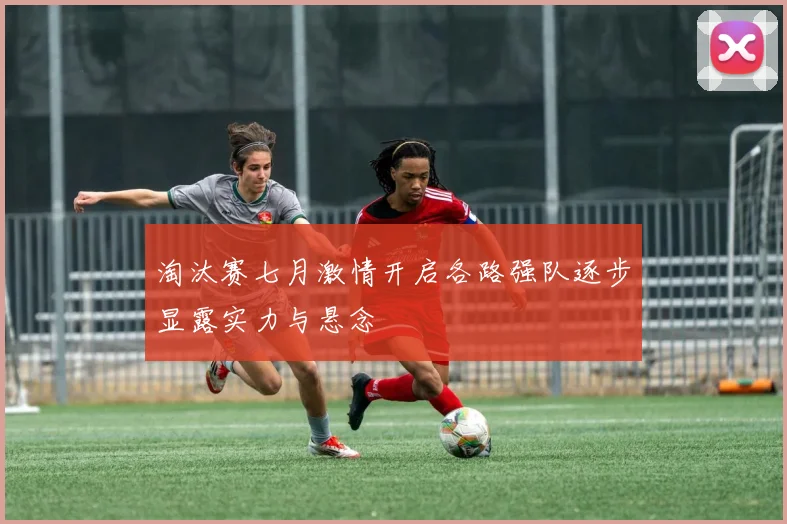 淘汰赛七月激情开启各路强队逐步显露实力与悬念