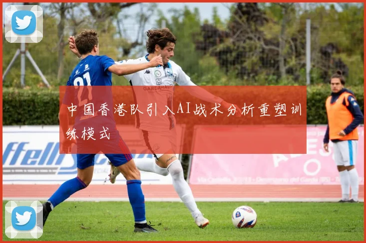 中国香港队引入AI战术分析重塑训练模式