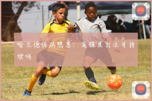 哈兰德伤病隐患：高强度打法可持续吗