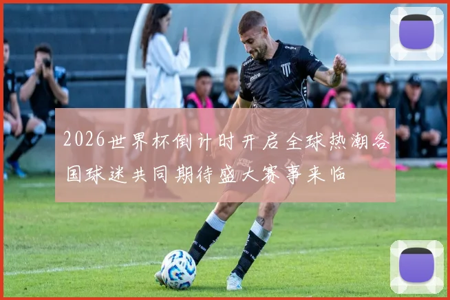 2026世界杯倒计时开启全球热潮各国球迷共同期待盛大赛事来临