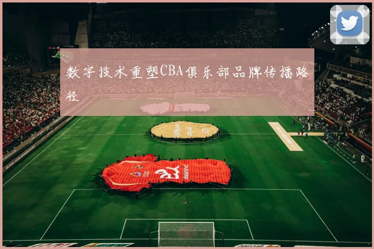 数字技术重塑CBA俱乐部品牌传播路径
