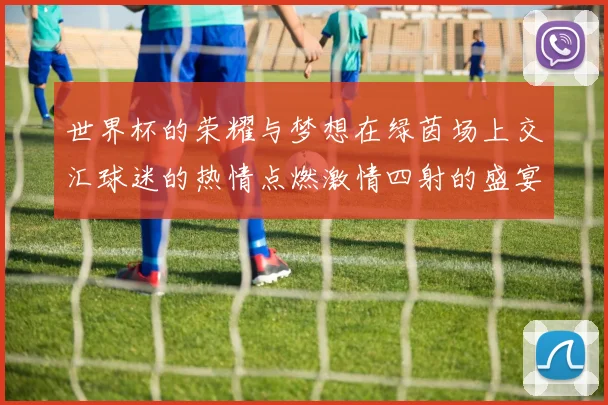 世界杯的荣耀与梦想在绿茵场上交汇球迷的热情点燃激情四射的盛宴
